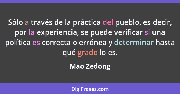 Sólo a través de la práctica del pueblo, es decir, por la experiencia, se puede verificar si una política es correcta o errónea y determi... - Mao Zedong