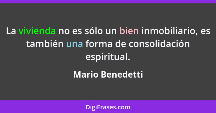 La vivienda no es sólo un bien inmobiliario, es también una forma de consolidación espiritual.... - Mario Benedetti