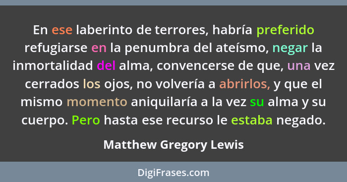 En ese laberinto de terrores, habría preferido refugiarse en la penumbra del ateísmo, negar la inmortalidad del alma, convence... - Matthew Gregory Lewis