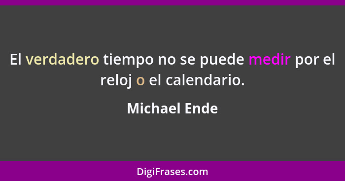 El verdadero tiempo no se puede medir por el reloj o el calendario.... - Michael Ende