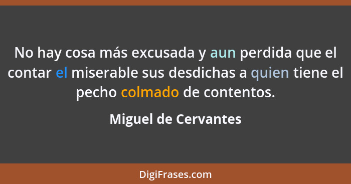 No hay cosa más excusada y aun perdida que el contar el miserable sus desdichas a quien tiene el pecho colmado de contentos.... - Miguel de Cervantes