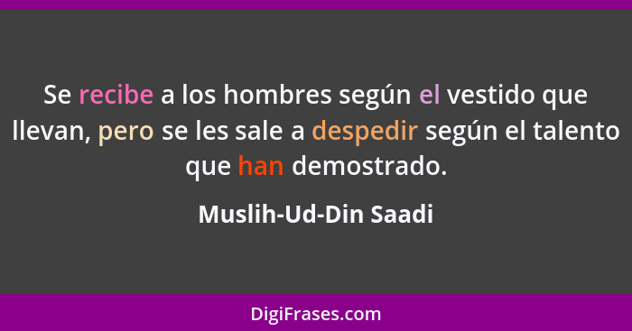 Se recibe a los hombres según el vestido que llevan, pero se les sale a despedir según el talento que han demostrado.... - Muslih-Ud-Din Saadi