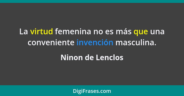 La virtud femenina no es más que una conveniente invención masculina.... - Ninon de Lenclos