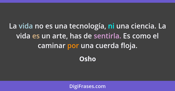 La vida no es una tecnología, ni una ciencia. La vida es un arte, has de sentirla. Es como el caminar por una cuerda floja.... - Osho