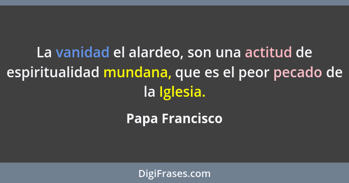 La vanidad el alardeo, son una actitud de espiritualidad mundana, que es el peor pecado de la Iglesia.... - Papa Francisco