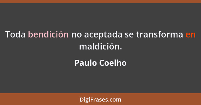 Toda bendición no aceptada se transforma en maldición.... - Paulo Coelho