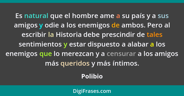 Es natural que el hombre ame a su país y a sus amigos y odie a los enemigos de ambos. Pero al escribir la Historia debe prescindir de tales... - Polibio