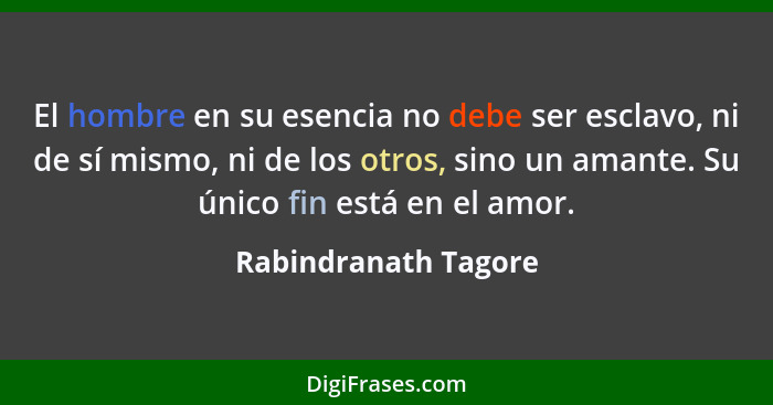 El hombre en su esencia no debe ser esclavo, ni de sí mismo, ni de los otros, sino un amante. Su único fin está en el amor.... - Rabindranath Tagore