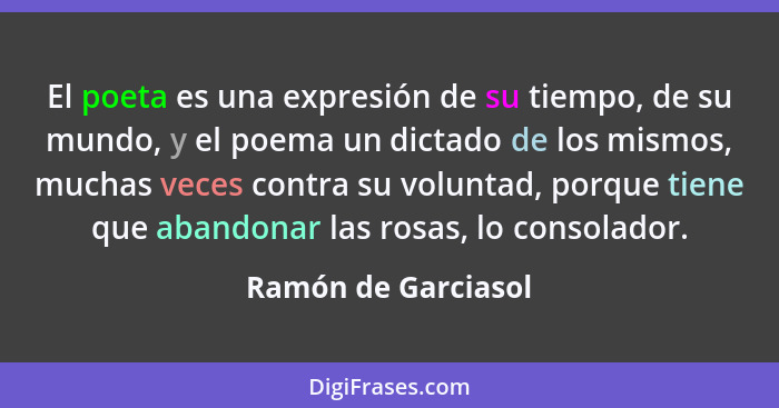 El poeta es una expresión de su tiempo, de su mundo, y el poema un dictado de los mismos, muchas veces contra su voluntad, porque... - Ramón de Garciasol