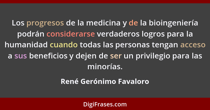 Los progresos de la medicina y de la bioingeniería podrán considerarse verdaderos logros para la humanidad cuando todas las p... - René Gerónimo Favaloro