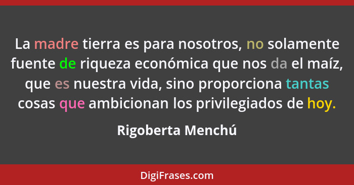 La madre tierra es para nosotros, no solamente fuente de riqueza económica que nos da el maíz, que es nuestra vida, sino proporcion... - Rigoberta Menchú