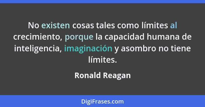 No existen cosas tales como límites al crecimiento, porque la capacidad humana de inteligencia, imaginación y asombro no tiene límites... - Ronald Reagan