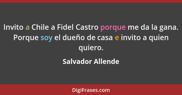 Invito a Chile a Fidel Castro porque me da la gana. Porque soy el dueño de casa e invito a quien quiero.... - Salvador Allende