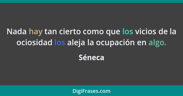 Nada hay tan cierto como que los vicios de la ociosidad los aleja la ocupación en algo.... - Séneca