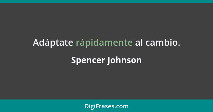 Adáptate rápidamente al cambio.... - Spencer Johnson