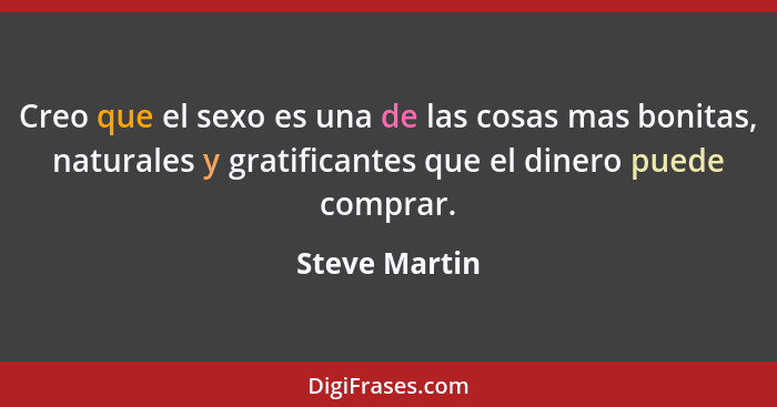 Creo que el sexo es una de las cosas mas bonitas, naturales y gratificantes que el dinero puede comprar.... - Steve Martin