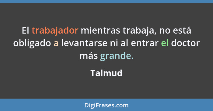 El trabajador mientras trabaja, no está obligado a levantarse ni al entrar el doctor más grande.... - Talmud