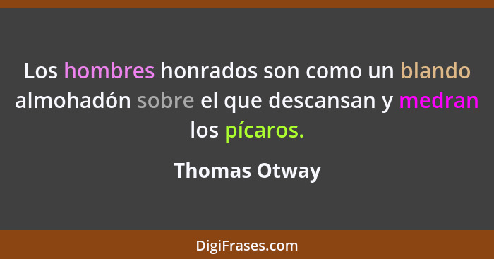 Los hombres honrados son como un blando almohadón sobre el que descansan y medran los pícaros.... - Thomas Otway