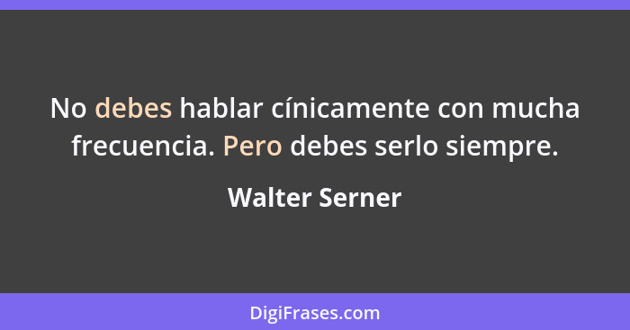 No debes hablar cínicamente con mucha frecuencia. Pero debes serlo siempre.... - Walter Serner