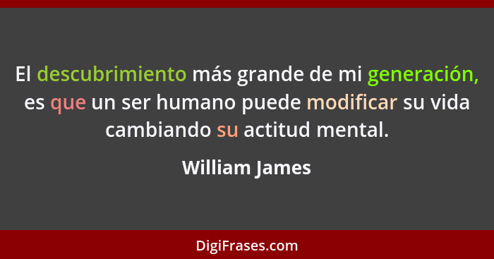 El descubrimiento más grande de mi generación, es que un ser humano puede modificar su vida cambiando su actitud mental.... - William James