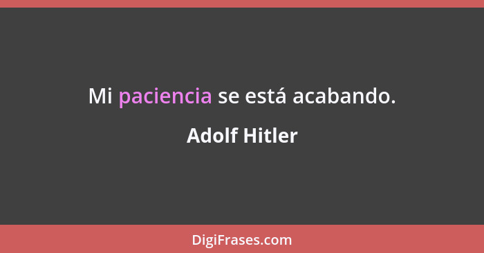 Mi paciencia se está acabando.... - Adolf Hitler