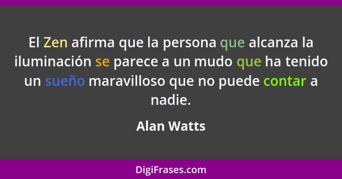 El Zen afirma que la persona que alcanza la iluminación se parece a un mudo que ha tenido un sueño maravilloso que no puede contar a nadi... - Alan Watts