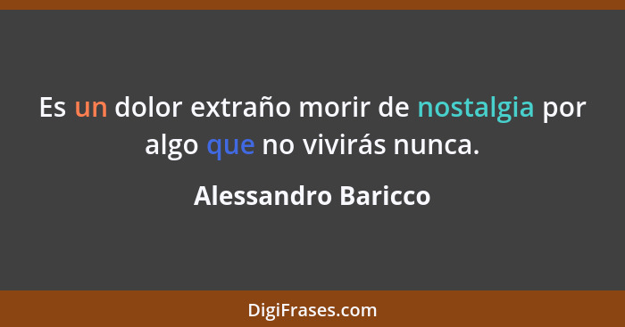 Es un dolor extraño morir de nostalgia por algo que no vivirás nunca.... - Alessandro Baricco