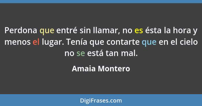 Perdona que entré sin llamar, no es ésta la hora y menos el lugar. Tenía que contarte que en el cielo no se está tan mal.... - Amaia Montero