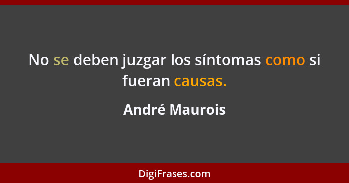 No se deben juzgar los síntomas como si fueran causas.... - André Maurois