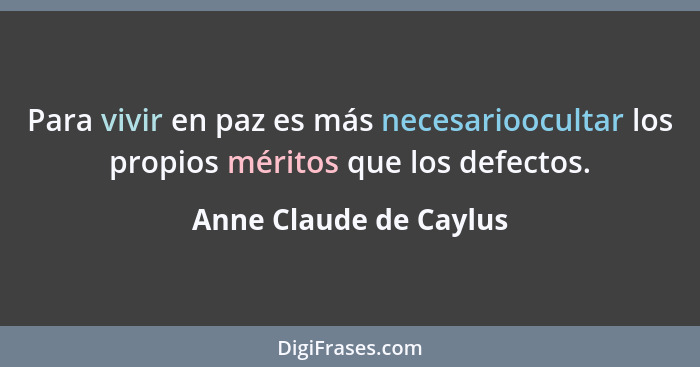 Para vivir en paz es más necesarioocultar los propios méritos que los defectos.... - Anne Claude de Caylus