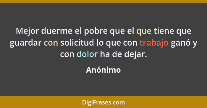 Mejor duerme el pobre que el que tiene que guardar con solicitud lo que con trabajo ganó y con dolor ha de dejar.... - Anónimo