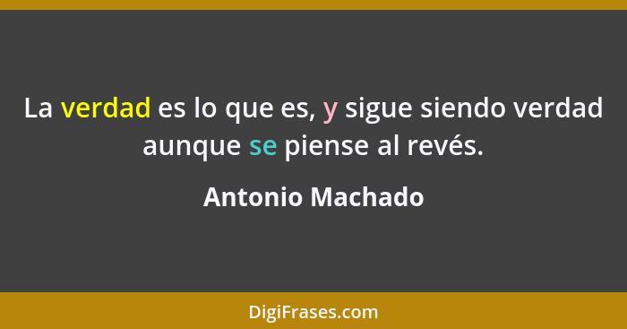 La verdad es lo que es, y sigue siendo verdad aunque se piense al revés.... - Antonio Machado