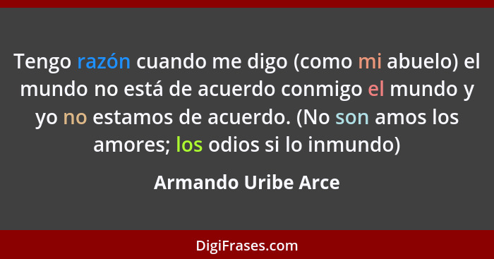Tengo razón cuando me digo (como mi abuelo) el mundo no está de acuerdo conmigo el mundo y yo no estamos de acuerdo. (No son amos... - Armando Uribe Arce