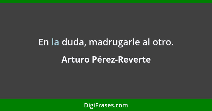 En la duda, madrugarle al otro.... - Arturo Pérez-Reverte