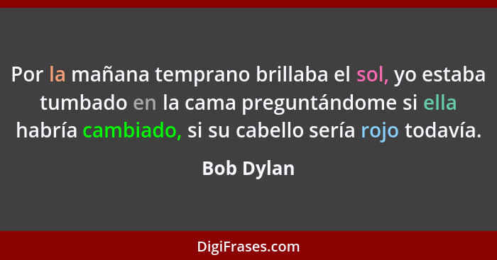 Por la mañana temprano brillaba el sol, yo estaba tumbado en la cama preguntándome si ella habría cambiado, si su cabello sería rojo todav... - Bob Dylan