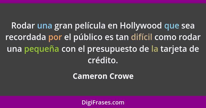 Rodar una gran película en Hollywood que sea recordada por el público es tan difícil como rodar una pequeña con el presupuesto de la t... - Cameron Crowe