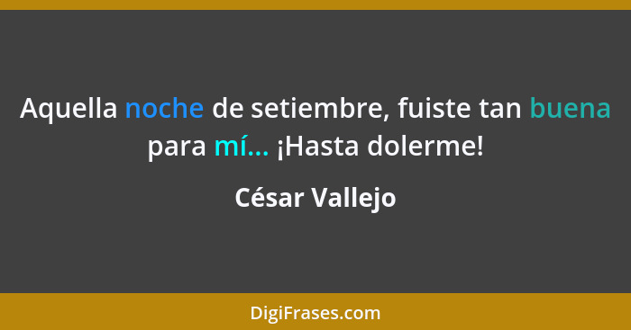 Aquella noche de setiembre, fuiste tan buena para mí... ¡Hasta dolerme!... - César Vallejo