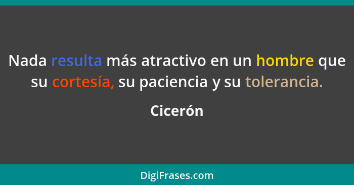 Nada resulta más atractivo en un hombre que su cortesía, su paciencia y su tolerancia.... - Cicerón