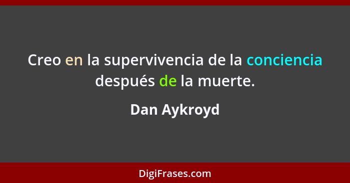 Creo en la supervivencia de la conciencia después de la muerte.... - Dan Aykroyd