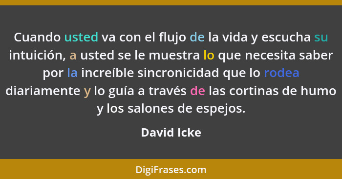 Cuando usted va con el flujo de la vida y escucha su intuición, a usted se le muestra lo que necesita saber por la increíble sincronicida... - David Icke