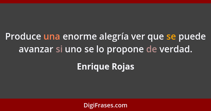 Produce una enorme alegría ver que se puede avanzar si uno se lo propone de verdad.... - Enrique Rojas