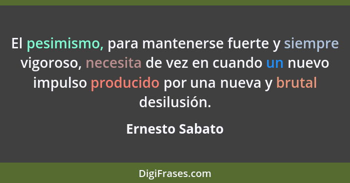 El pesimismo, para mantenerse fuerte y siempre vigoroso, necesita de vez en cuando un nuevo impulso producido por una nueva y brutal... - Ernesto Sabato