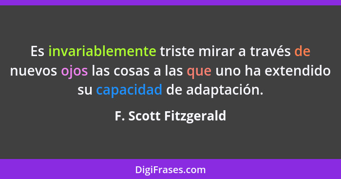 Es invariablemente triste mirar a través de nuevos ojos las cosas a las que uno ha extendido su capacidad de adaptación.... - F. Scott Fitzgerald