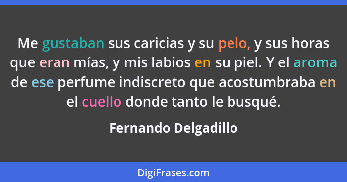 Me gustaban sus caricias y su pelo, y sus horas que eran mías, y mis labios en su piel. Y el aroma de ese perfume indiscreto que... - Fernando Delgadillo