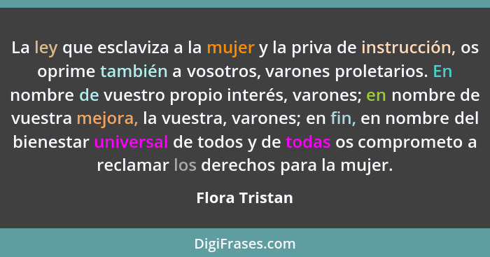 La ley que esclaviza a la mujer y la priva de instrucción, os oprime también a vosotros, varones proletarios. En nombre de vuestro pro... - Flora Tristan