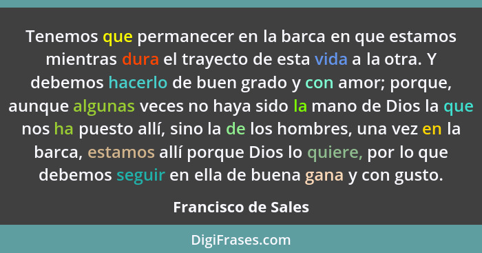 Tenemos que permanecer en la barca en que estamos mientras dura el trayecto de esta vida a la otra. Y debemos hacerlo de buen gra... - Francisco de Sales