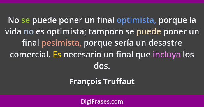 No se puede poner un final optimista, porque la vida no es optimista; tampoco se puede poner un final pesimista, porque sería un d... - François Truffaut