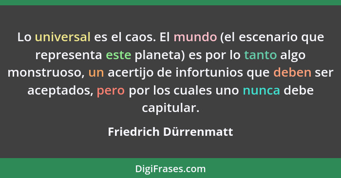 Lo universal es el caos. El mundo (el escenario que representa este planeta) es por lo tanto algo monstruoso, un acertijo de in... - Friedrich Dürrenmatt