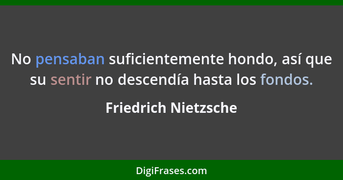 No pensaban suficientemente hondo, así que su sentir no descendía hasta los fondos.... - Friedrich Nietzsche