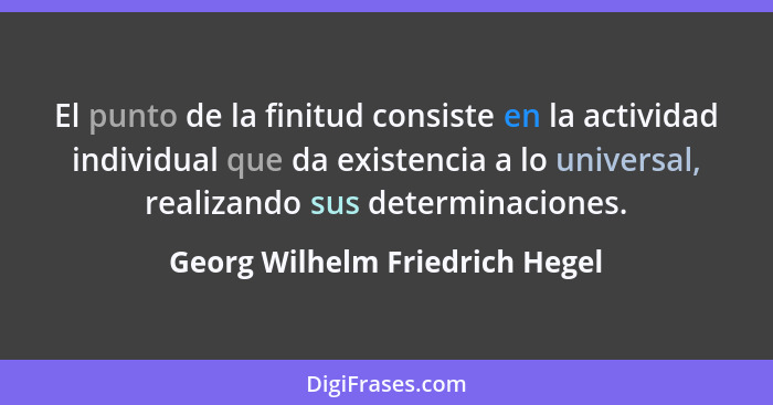El punto de la finitud consiste en la actividad individual que da existencia a lo universal, realizando sus determinac... - Georg Wilhelm Friedrich Hegel